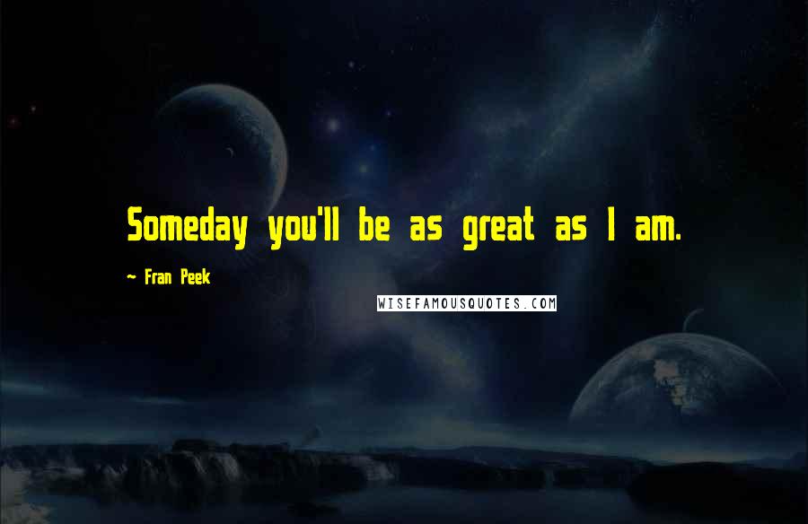 Fran Peek Quotes: Someday you'll be as great as I am.