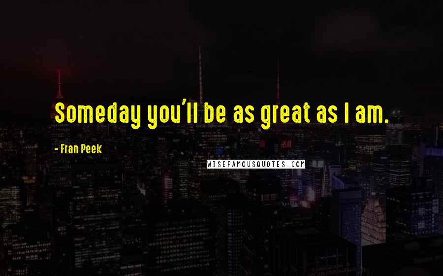 Fran Peek Quotes: Someday you'll be as great as I am.