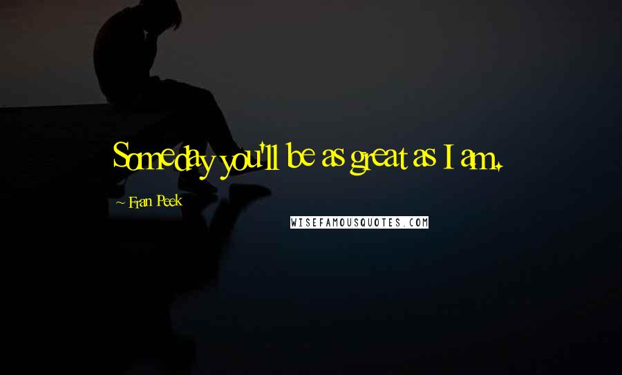 Fran Peek Quotes: Someday you'll be as great as I am.