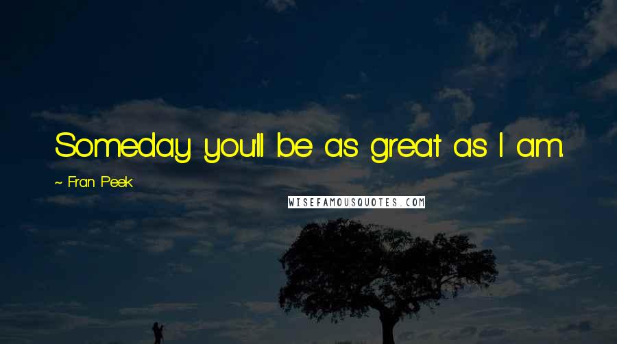 Fran Peek Quotes: Someday you'll be as great as I am.