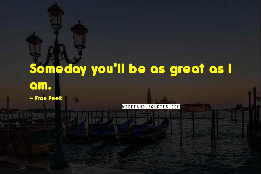 Fran Peek Quotes: Someday you'll be as great as I am.