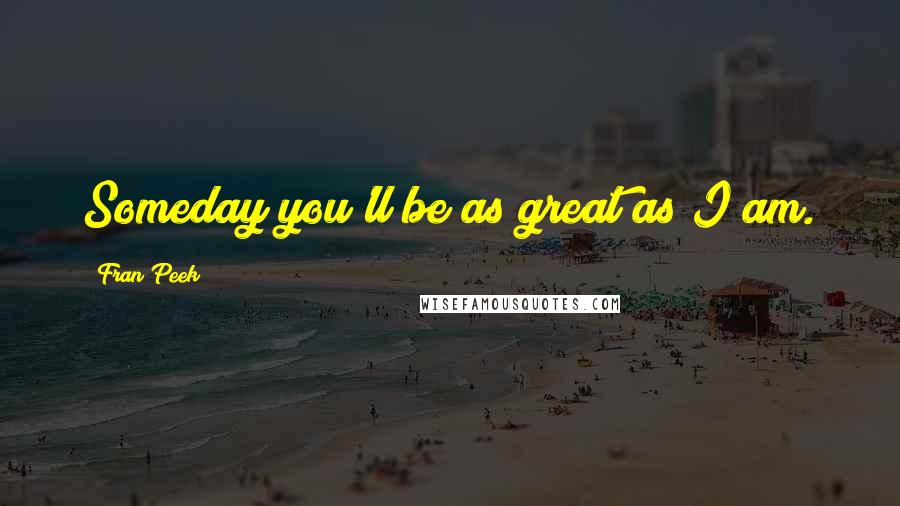 Fran Peek Quotes: Someday you'll be as great as I am.