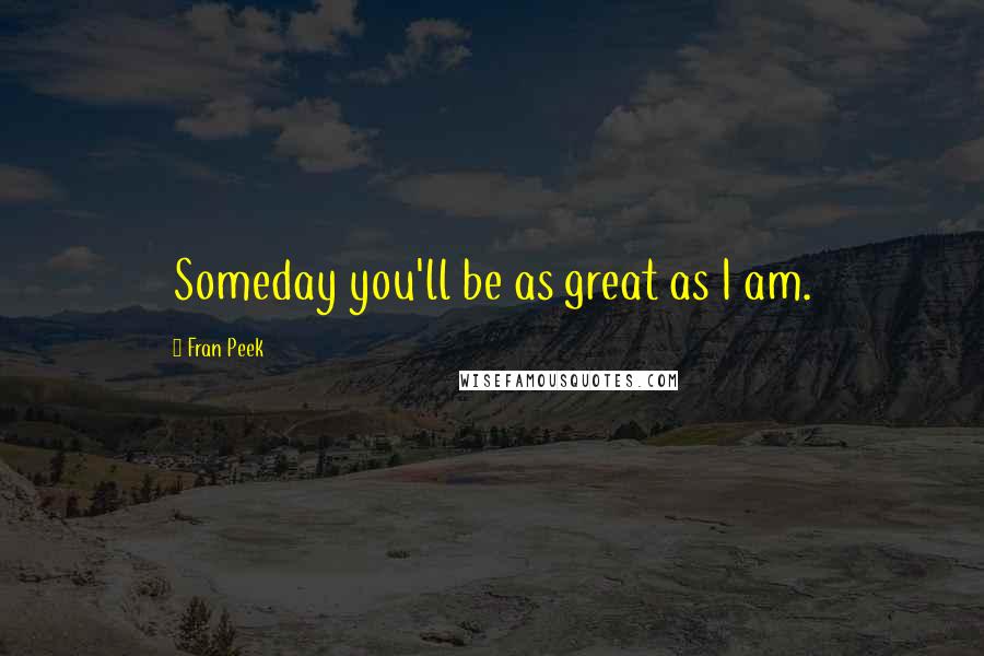 Fran Peek Quotes: Someday you'll be as great as I am.