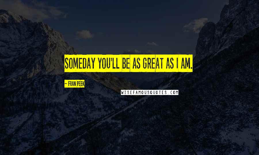 Fran Peek Quotes: Someday you'll be as great as I am.