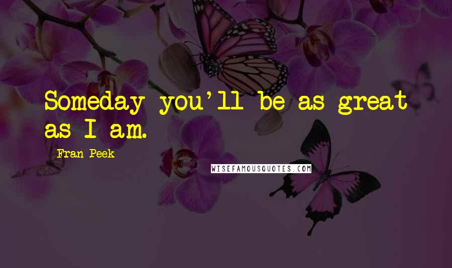 Fran Peek Quotes: Someday you'll be as great as I am.