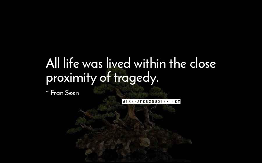 Fran Seen Quotes: All life was lived within the close proximity of tragedy.