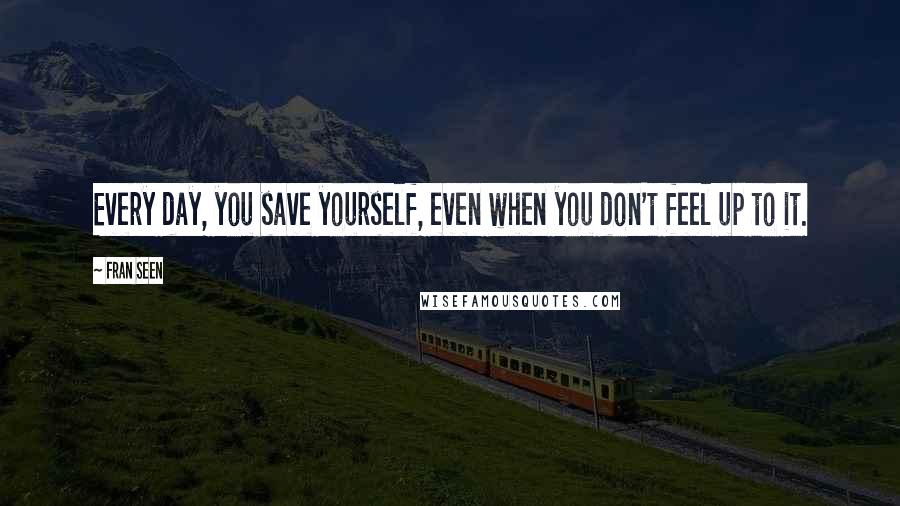Fran Seen Quotes: Every day, you save yourself, even when you don't feel up to it.