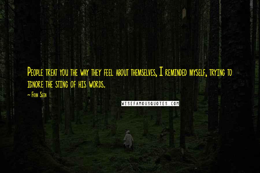Fran Seen Quotes: People treat you the way they feel about themselves, I reminded myself, trying to ignore the sting of his words.