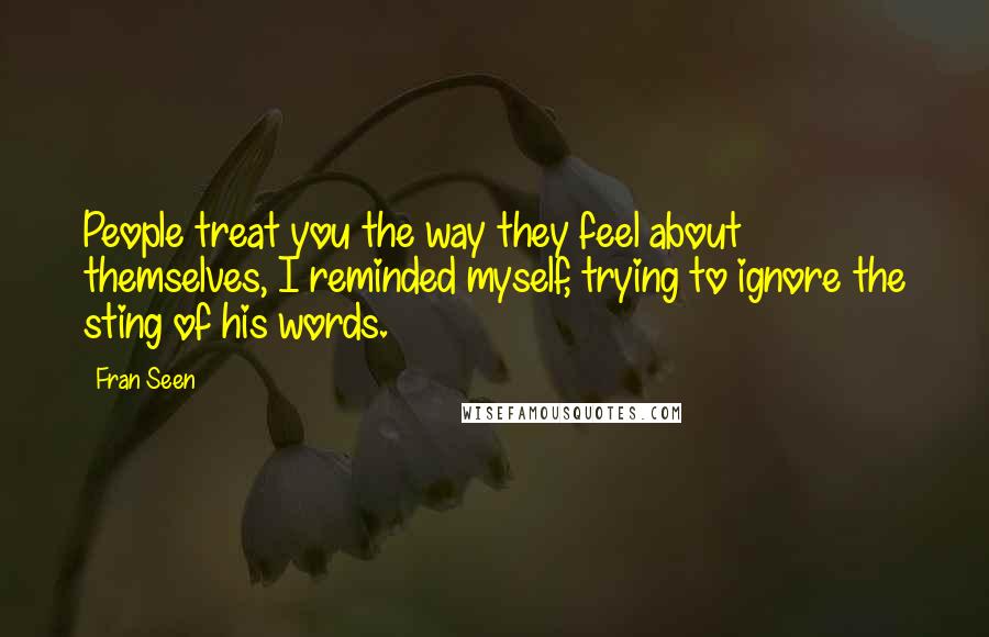 Fran Seen Quotes: People treat you the way they feel about themselves, I reminded myself, trying to ignore the sting of his words.