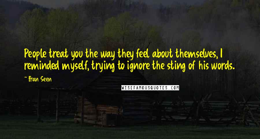Fran Seen Quotes: People treat you the way they feel about themselves, I reminded myself, trying to ignore the sting of his words.