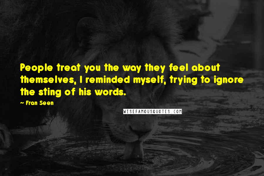 Fran Seen Quotes: People treat you the way they feel about themselves, I reminded myself, trying to ignore the sting of his words.