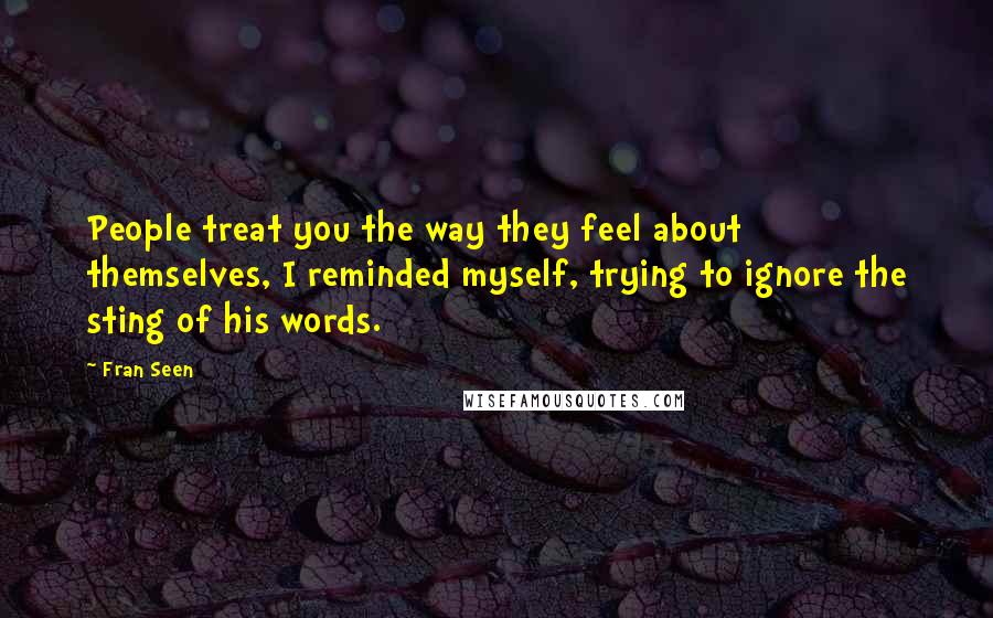 Fran Seen Quotes: People treat you the way they feel about themselves, I reminded myself, trying to ignore the sting of his words.