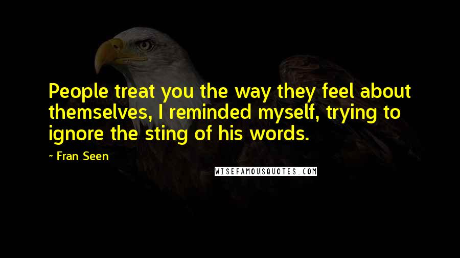 Fran Seen Quotes: People treat you the way they feel about themselves, I reminded myself, trying to ignore the sting of his words.