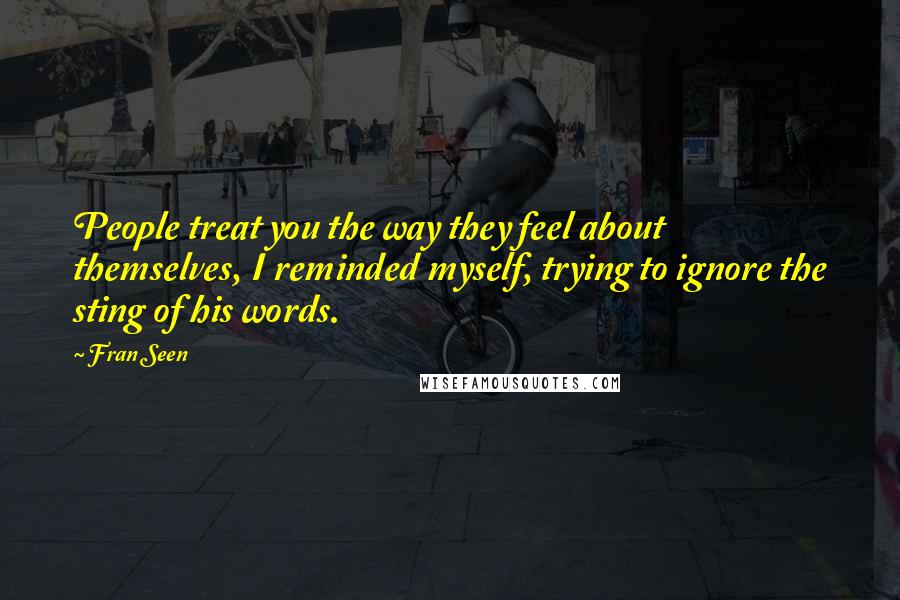 Fran Seen Quotes: People treat you the way they feel about themselves, I reminded myself, trying to ignore the sting of his words.