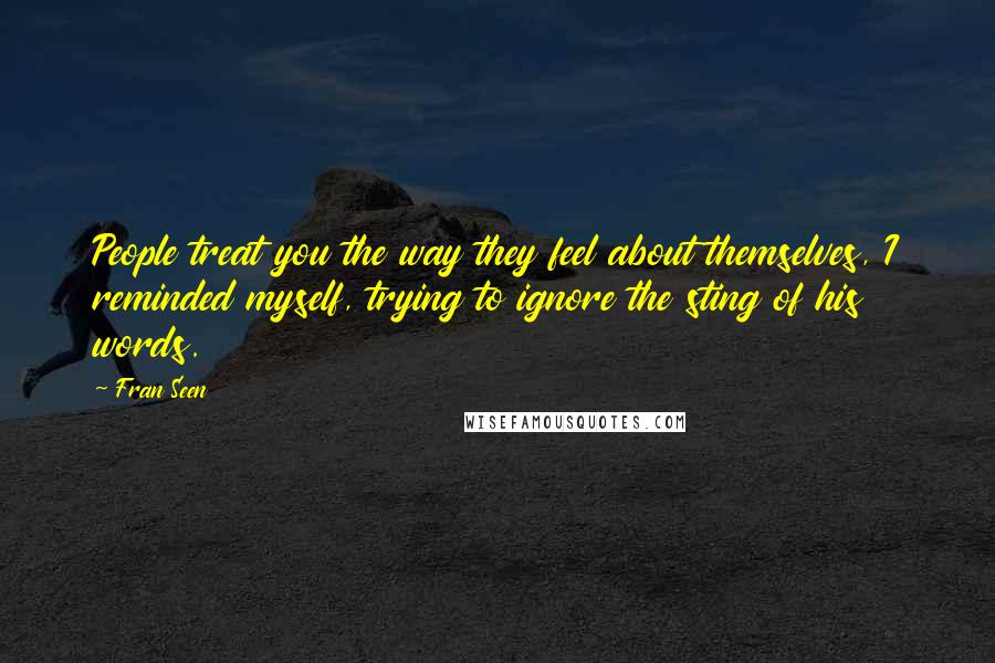 Fran Seen Quotes: People treat you the way they feel about themselves, I reminded myself, trying to ignore the sting of his words.