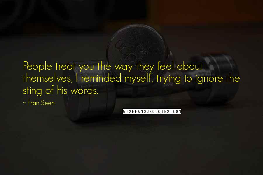 Fran Seen Quotes: People treat you the way they feel about themselves, I reminded myself, trying to ignore the sting of his words.
