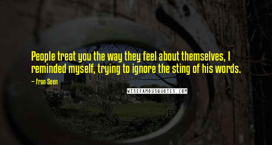 Fran Seen Quotes: People treat you the way they feel about themselves, I reminded myself, trying to ignore the sting of his words.