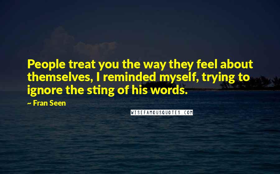Fran Seen Quotes: People treat you the way they feel about themselves, I reminded myself, trying to ignore the sting of his words.