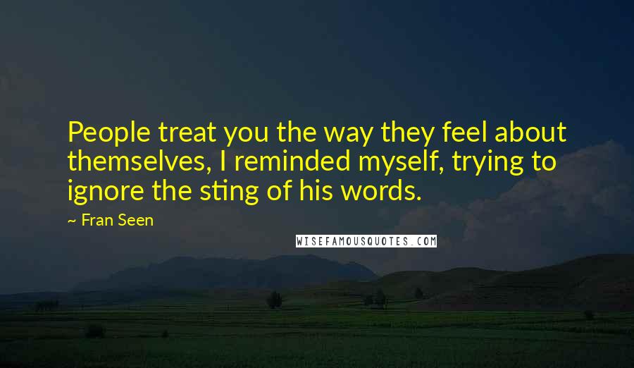 Fran Seen Quotes: People treat you the way they feel about themselves, I reminded myself, trying to ignore the sting of his words.