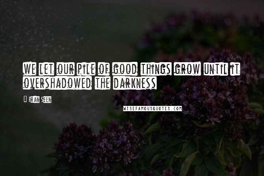 Fran Seen Quotes: we let our pile of good things grow until it overshadowed the darkness