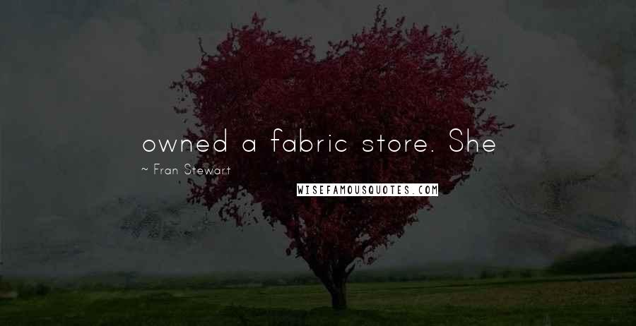 Fran Stewart Quotes: owned a fabric store. She