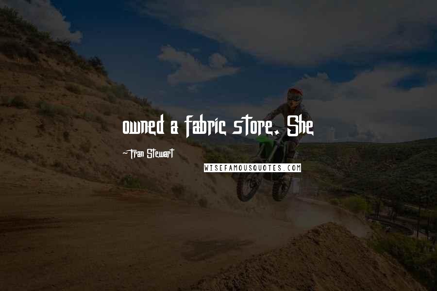 Fran Stewart Quotes: owned a fabric store. She