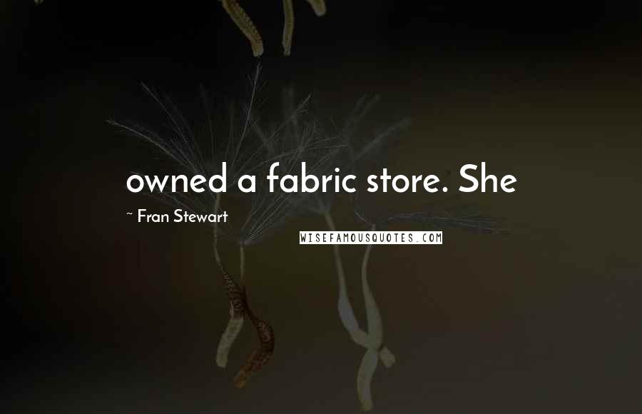 Fran Stewart Quotes: owned a fabric store. She