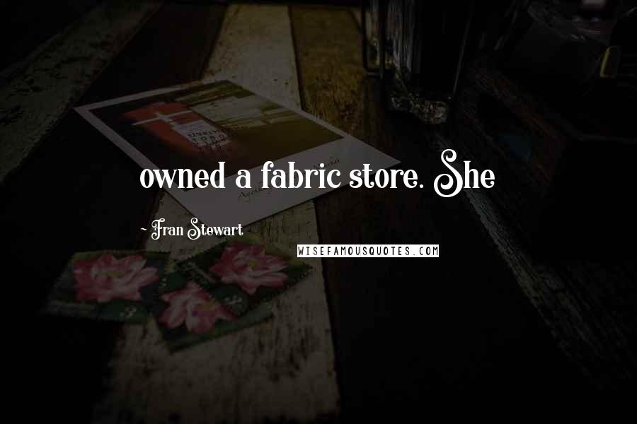 Fran Stewart Quotes: owned a fabric store. She