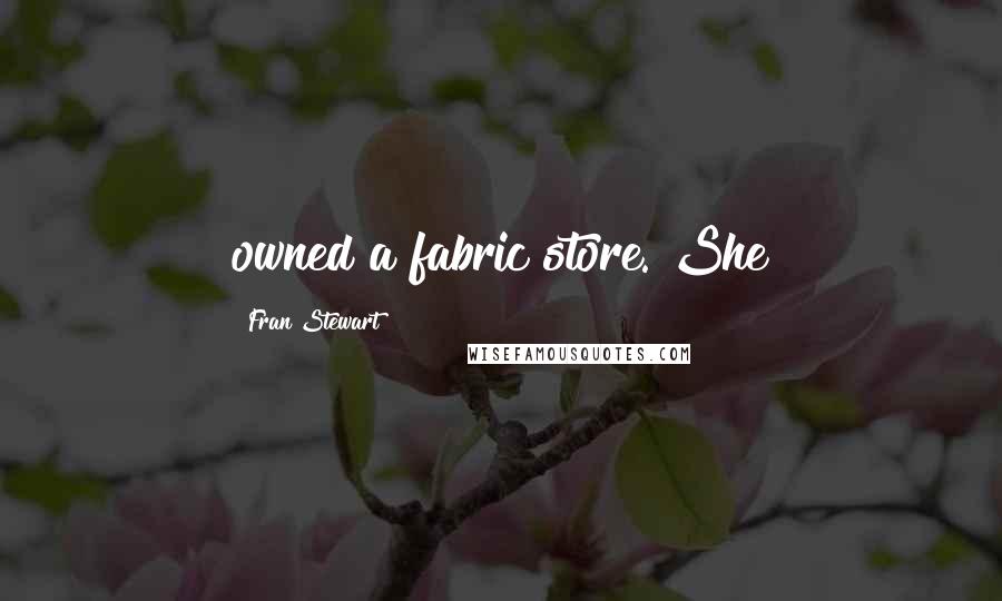 Fran Stewart Quotes: owned a fabric store. She