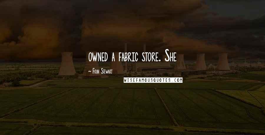 Fran Stewart Quotes: owned a fabric store. She