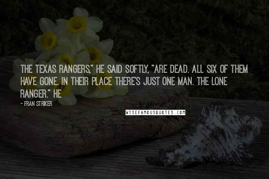 Fran Striker Quotes: The Texas Rangers," he said softly, "are dead. All six of them have gone. In their place there's just one man. The lone Ranger." He