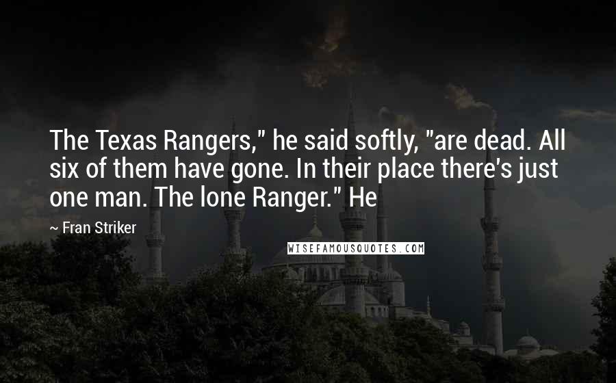 Fran Striker Quotes: The Texas Rangers," he said softly, "are dead. All six of them have gone. In their place there's just one man. The lone Ranger." He