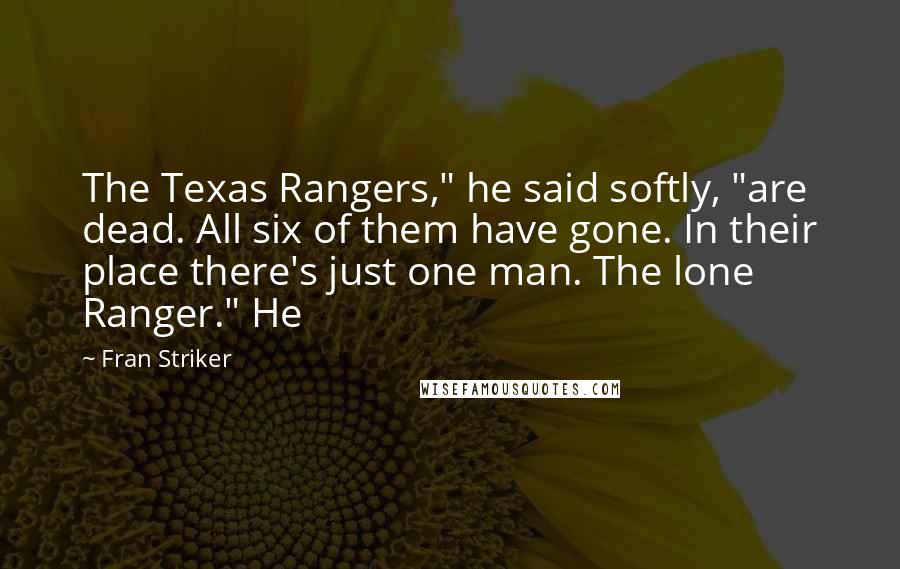 Fran Striker Quotes: The Texas Rangers," he said softly, "are dead. All six of them have gone. In their place there's just one man. The lone Ranger." He