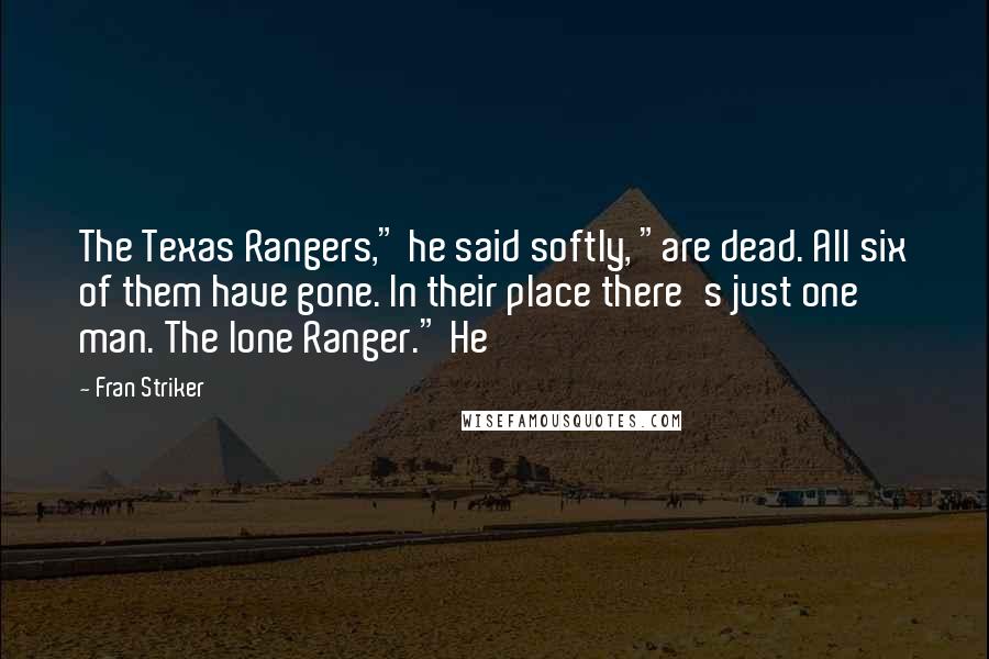 Fran Striker Quotes: The Texas Rangers," he said softly, "are dead. All six of them have gone. In their place there's just one man. The lone Ranger." He