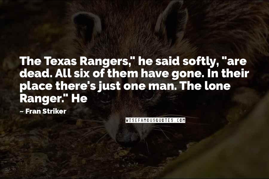 Fran Striker Quotes: The Texas Rangers," he said softly, "are dead. All six of them have gone. In their place there's just one man. The lone Ranger." He