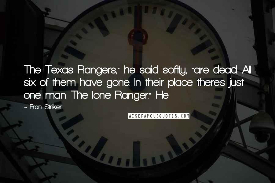 Fran Striker Quotes: The Texas Rangers," he said softly, "are dead. All six of them have gone. In their place there's just one man. The lone Ranger." He