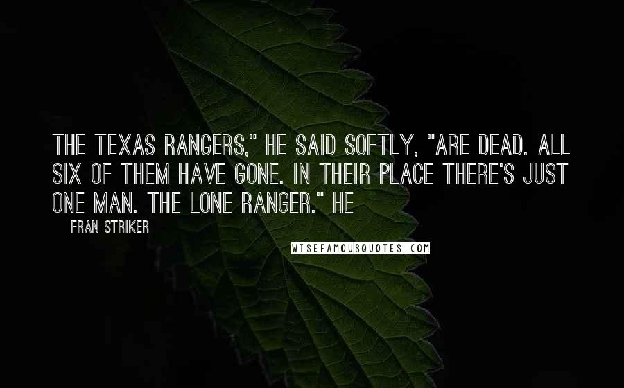 Fran Striker Quotes: The Texas Rangers," he said softly, "are dead. All six of them have gone. In their place there's just one man. The lone Ranger." He