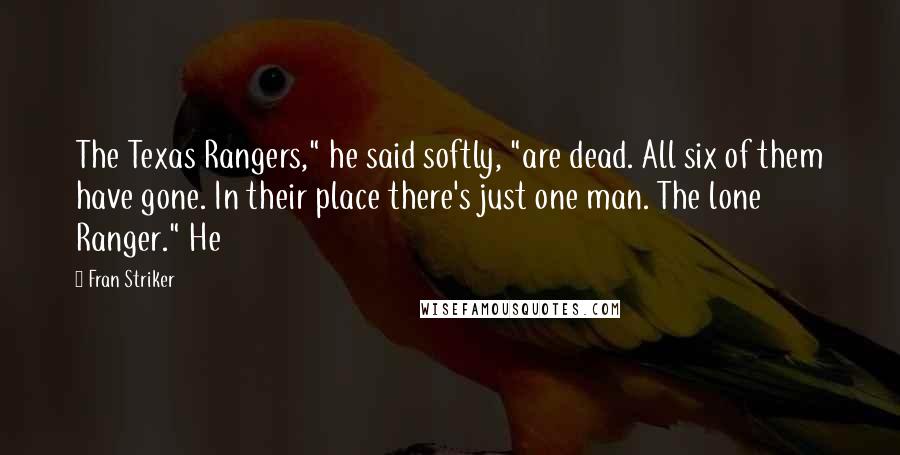 Fran Striker Quotes: The Texas Rangers," he said softly, "are dead. All six of them have gone. In their place there's just one man. The lone Ranger." He