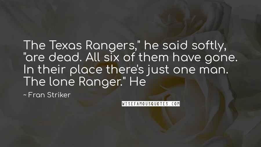 Fran Striker Quotes: The Texas Rangers," he said softly, "are dead. All six of them have gone. In their place there's just one man. The lone Ranger." He