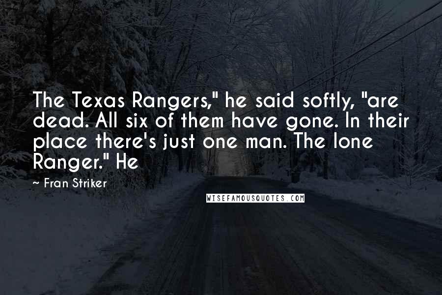 Fran Striker Quotes: The Texas Rangers," he said softly, "are dead. All six of them have gone. In their place there's just one man. The lone Ranger." He