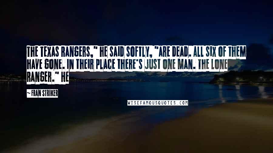 Fran Striker Quotes: The Texas Rangers," he said softly, "are dead. All six of them have gone. In their place there's just one man. The lone Ranger." He