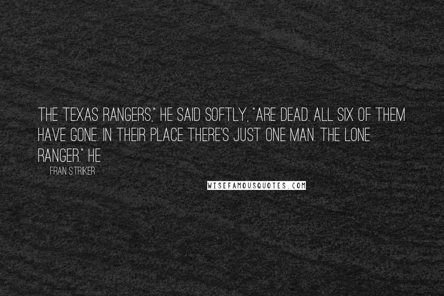 Fran Striker Quotes: The Texas Rangers," he said softly, "are dead. All six of them have gone. In their place there's just one man. The lone Ranger." He