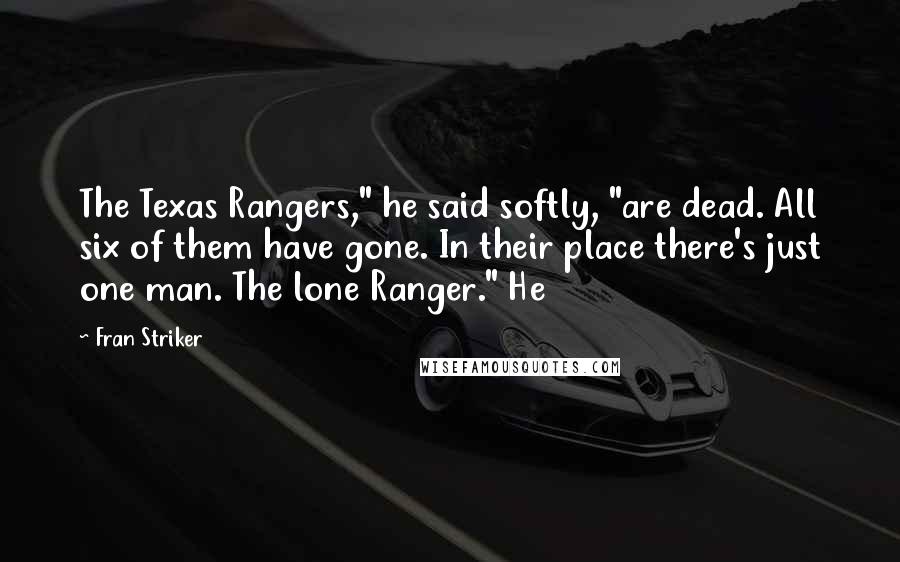 Fran Striker Quotes: The Texas Rangers," he said softly, "are dead. All six of them have gone. In their place there's just one man. The lone Ranger." He