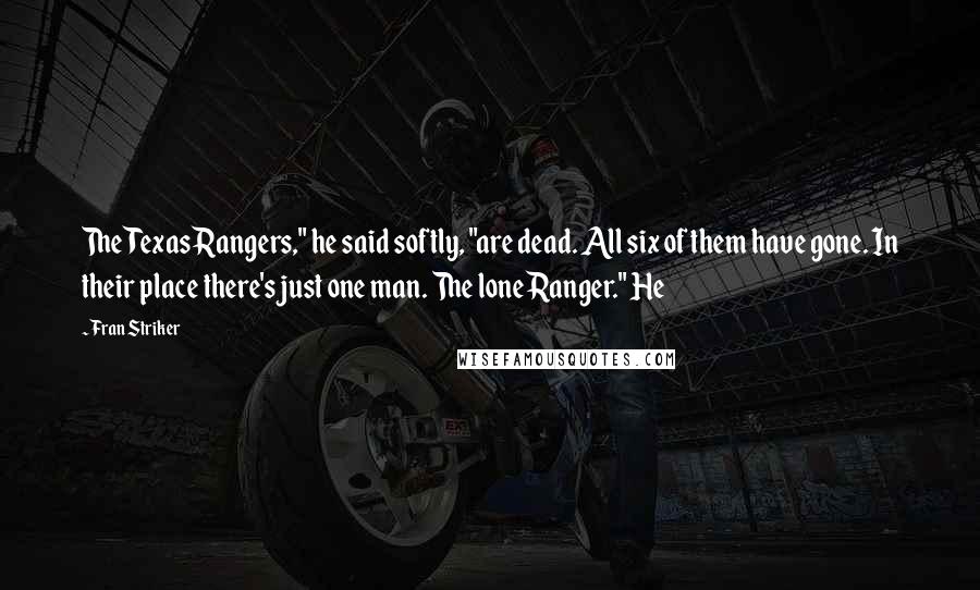 Fran Striker Quotes: The Texas Rangers," he said softly, "are dead. All six of them have gone. In their place there's just one man. The lone Ranger." He