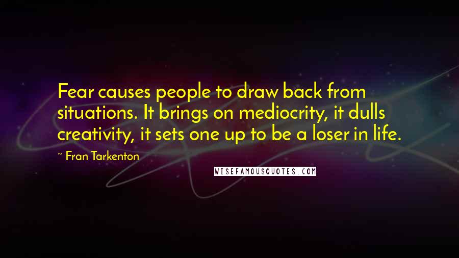 Fran Tarkenton Quotes: Fear causes people to draw back from situations. It brings on mediocrity, it dulls creativity, it sets one up to be a loser in life.