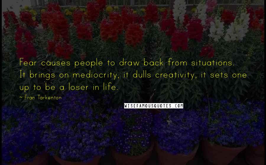 Fran Tarkenton Quotes: Fear causes people to draw back from situations. It brings on mediocrity, it dulls creativity, it sets one up to be a loser in life.