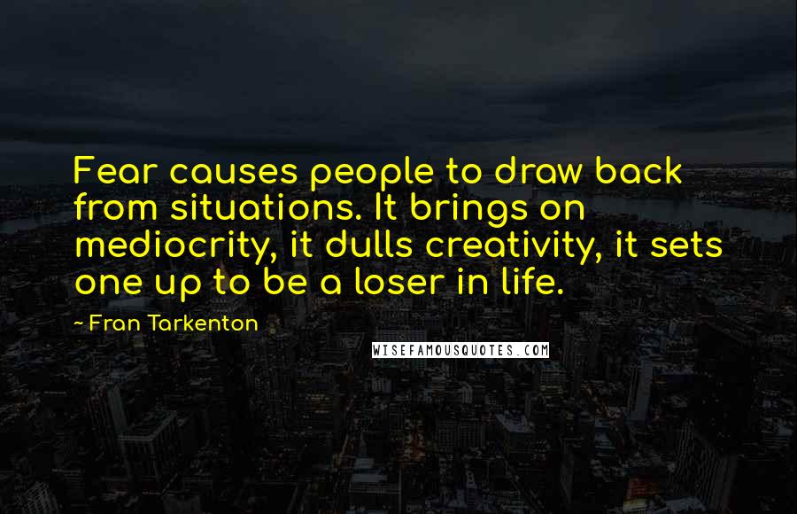 Fran Tarkenton Quotes: Fear causes people to draw back from situations. It brings on mediocrity, it dulls creativity, it sets one up to be a loser in life.