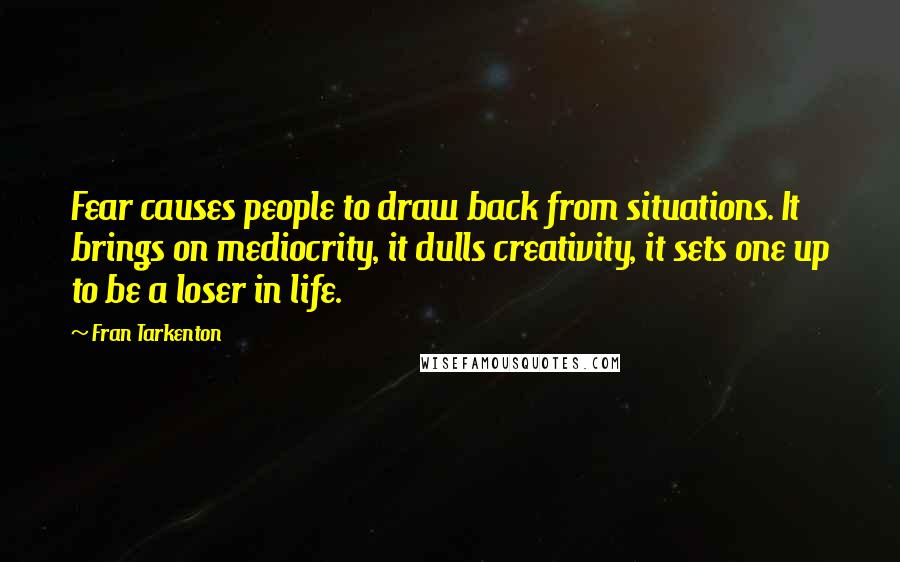 Fran Tarkenton Quotes: Fear causes people to draw back from situations. It brings on mediocrity, it dulls creativity, it sets one up to be a loser in life.