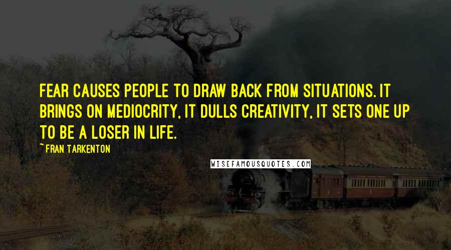 Fran Tarkenton Quotes: Fear causes people to draw back from situations. It brings on mediocrity, it dulls creativity, it sets one up to be a loser in life.