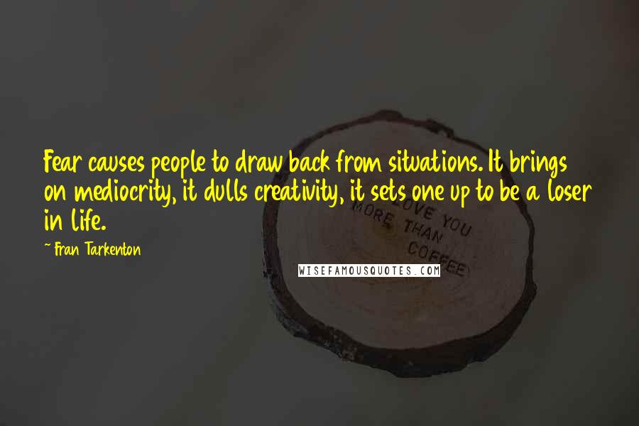 Fran Tarkenton Quotes: Fear causes people to draw back from situations. It brings on mediocrity, it dulls creativity, it sets one up to be a loser in life.